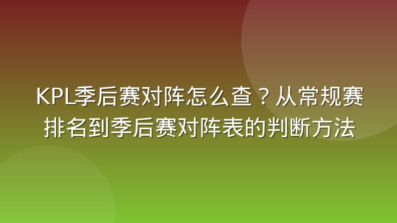 KPL季后赛对阵怎么查？从常规赛排名到季后赛对阵表的判断方法